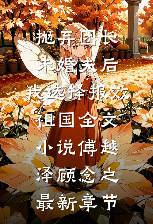 抛弃团长未婚夫后，我选择报效祖国全文小说傅越泽顾念之最新章节