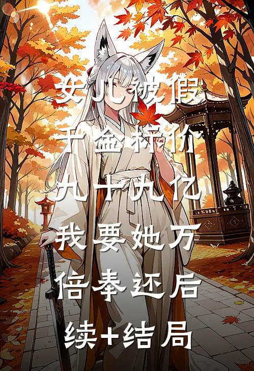 女儿被假千金标价九十九亿，我要她万倍奉还后续+结局