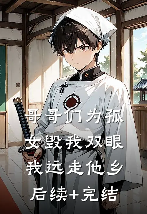 哥哥们为孤女毁我双眼，我远走他乡后续+完结