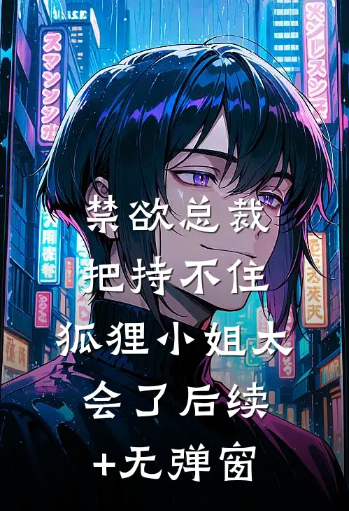 禁欲总裁把持不住，狐狸小姐太会了后续+无弹窗