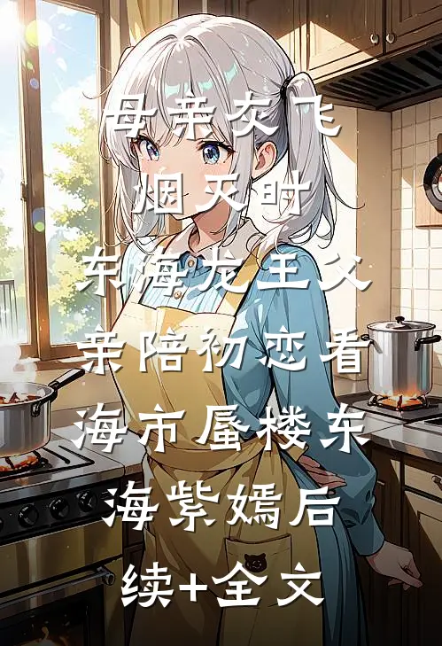 母亲灰飞烟灭时，东海龙王父亲陪初恋看海市蜃楼东海紫嫣后续+全文