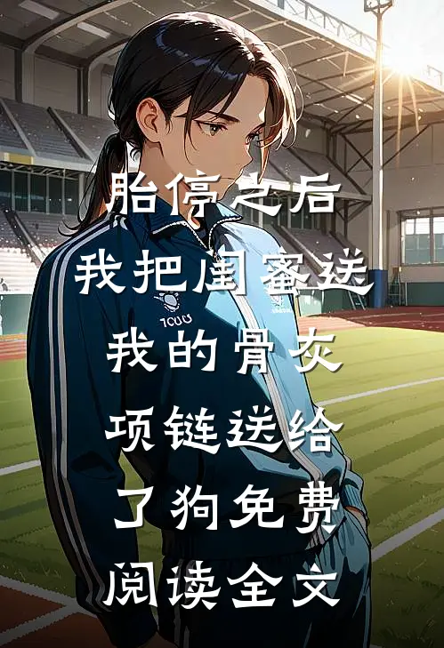 胎停之后，我把闺蜜送我的骨灰项链送给了狗免费阅读全文