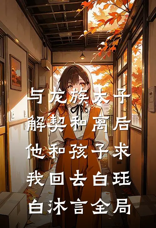 与龙族太子解契和离后，他和孩子求我回去白珏白沐言全局