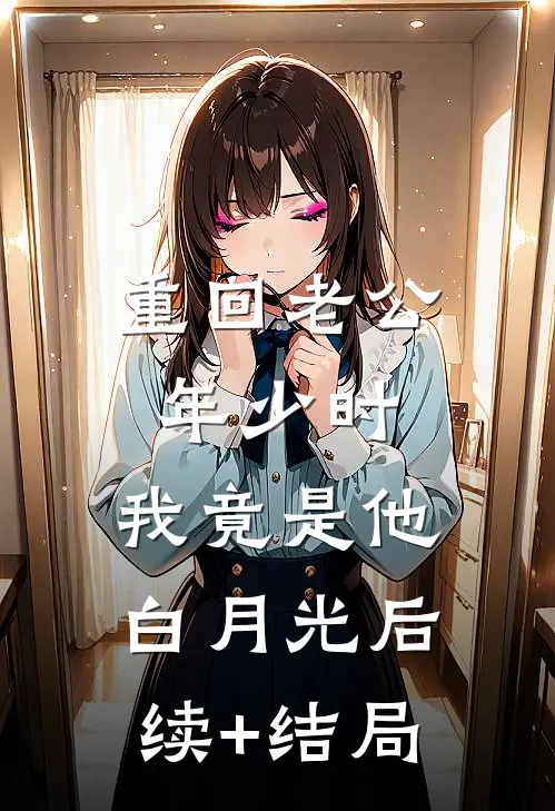 重回老公年少时，我竟是他白月光后续+结局