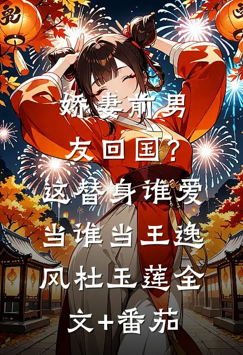 娇妻前男友回国？这替身谁爱当谁当王逸风杜玉莲全文+番茄