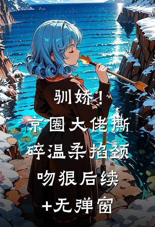 驯娇！京圈大佬撕碎温柔掐颈吻狠后续+无弹窗