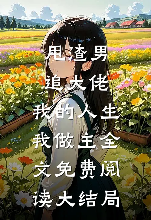 甩渣男，追大佬，我的人生我做主全文免费阅读大结局