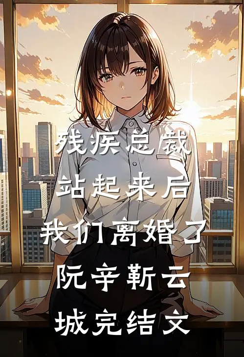 残疾总裁站起来后，我们离婚了阮辛靳云城完结文