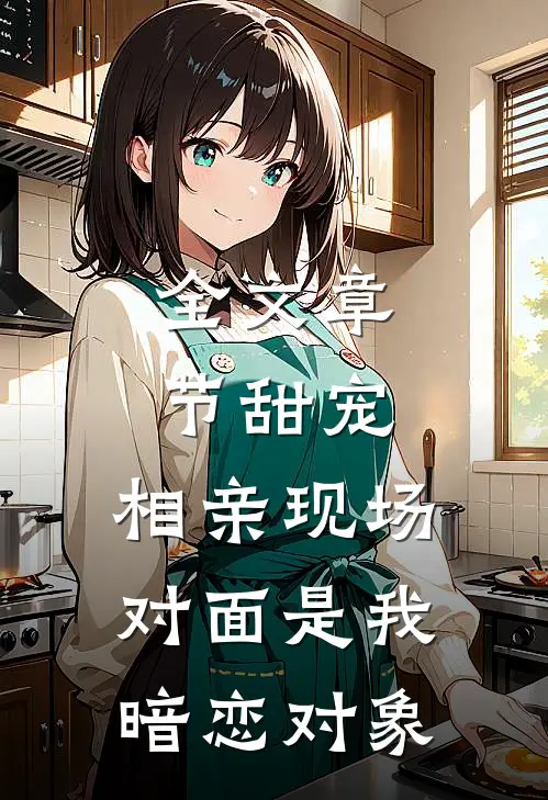 全文章节甜宠：相亲现场，对面是我暗恋对象