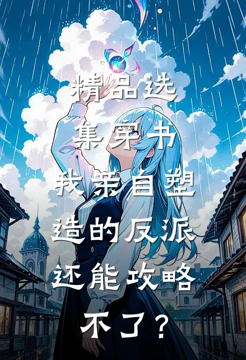 精品选集穿书：我亲自塑造的反派，还能攻略不了？