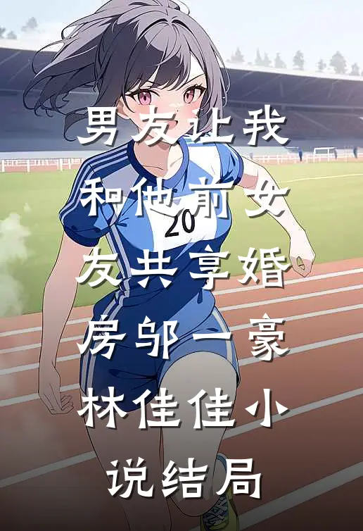 男友让我和他前女友共享婚房邬一豪林佳佳小说结局