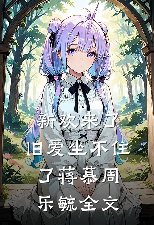 新欢来了，旧爱坐不住了蒋慕周乐毓全文