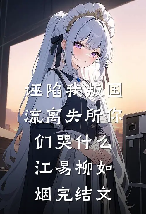 诬陷我叛国，流离失所你们哭什么江易柳如烟完结文