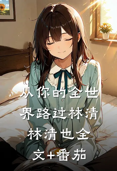 从你的全世界路过林清林清也全文+番茄