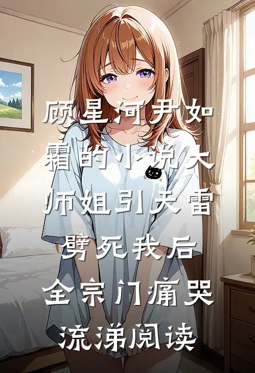顾星河尹如霜的小说大师姐引天雷劈死我后，全宗门痛哭流涕阅读