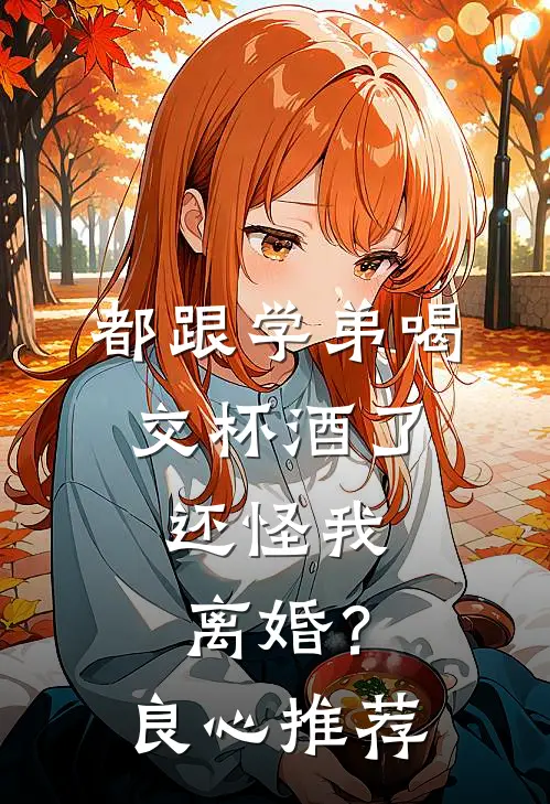 都跟学弟喝交杯酒了，还怪我离婚？良心推荐