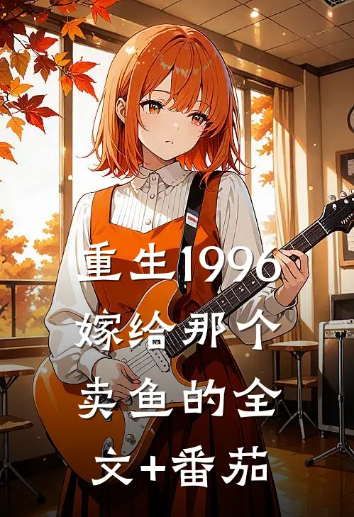 重生1996，嫁给那个卖鱼的全文+番茄