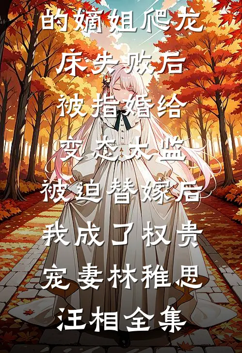 爱攀附权贵的嫡姐爬龙床失败后被指婚给变态太监，被迫替嫁后，我成了权贵宠妻林稚思汪相全集