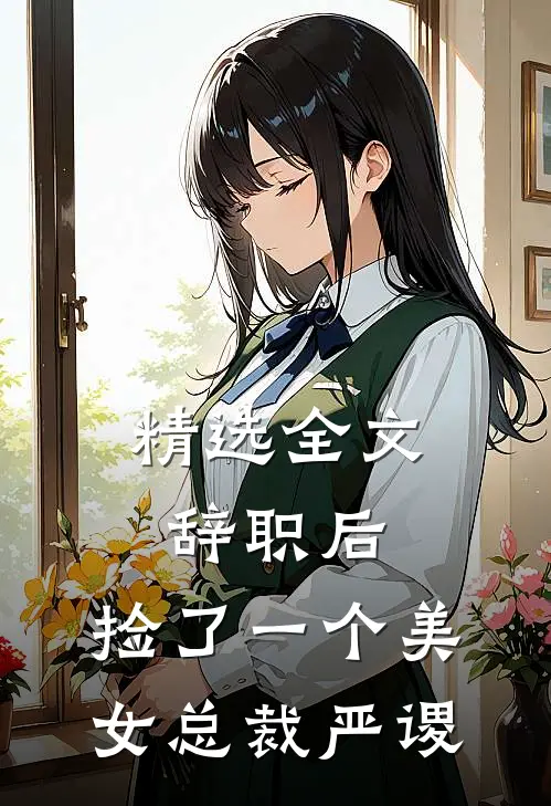 精选全文辞职后,捡了一个美女总裁严谡