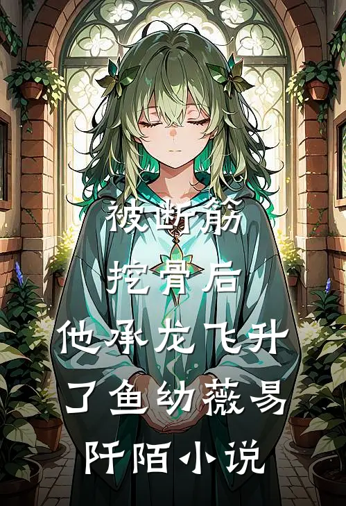 被断筋挖骨后，他承龙飞升了鱼幼薇易阡陌小说