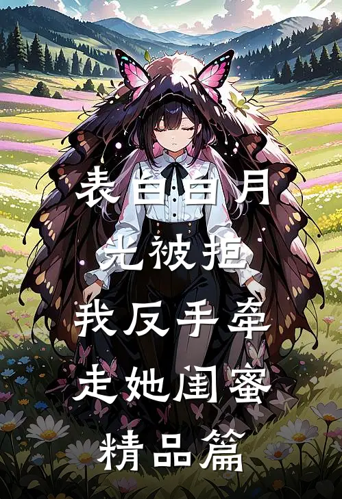 表白白月光被拒，我反手牵走她闺蜜精品篇