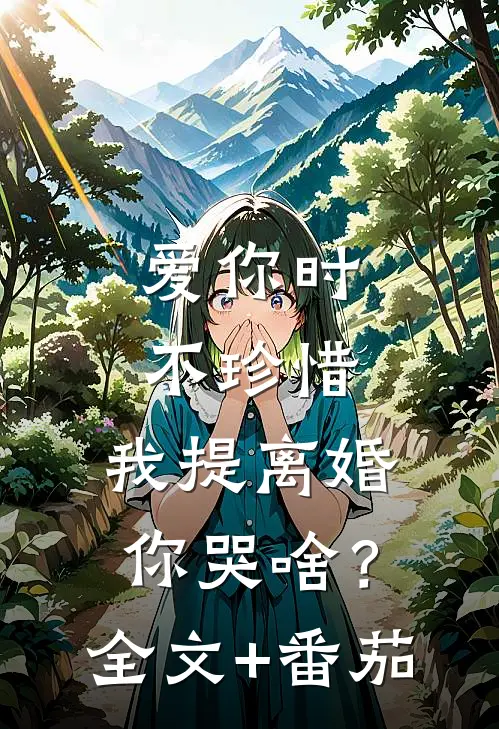 爱你时不珍惜，我提离婚你哭啥？全文+番茄