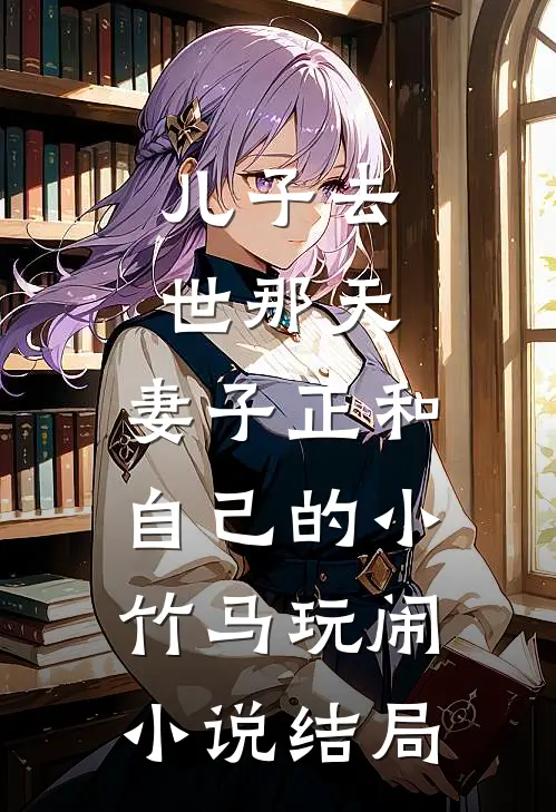儿子去世那天，妻子正和自己的小竹马玩闹小说结局