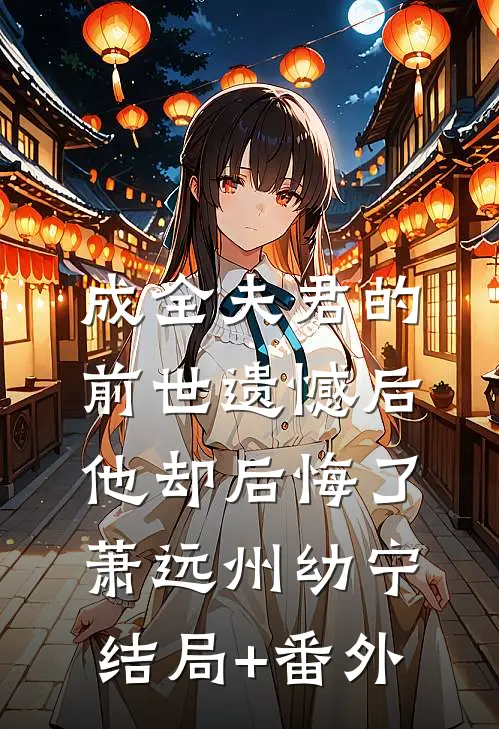 成全夫君的前世遗憾后，他却后悔了萧远州幼宁结局+番外