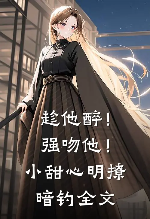 趁他醉！强吻他！小甜心明撩暗钓全文