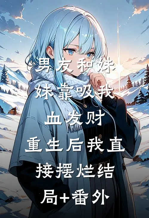 男友和妹妹靠吸我血发财，重生后我直接摆烂结局+番外