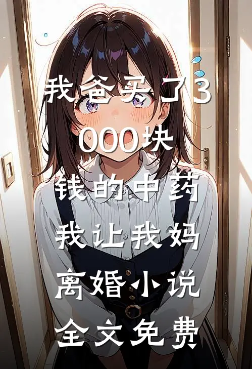 我爸买了3000块钱的中药，我让我妈离婚小说全文免费