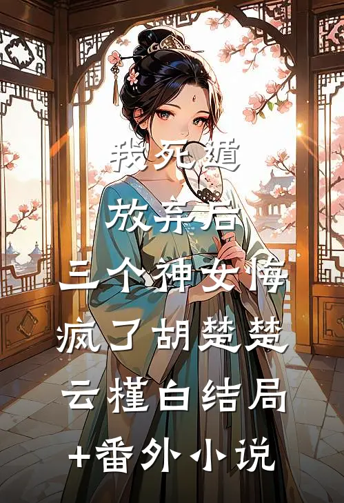 我死遁放弃后，三个神女悔疯了胡楚楚云槿白结局+番外小说