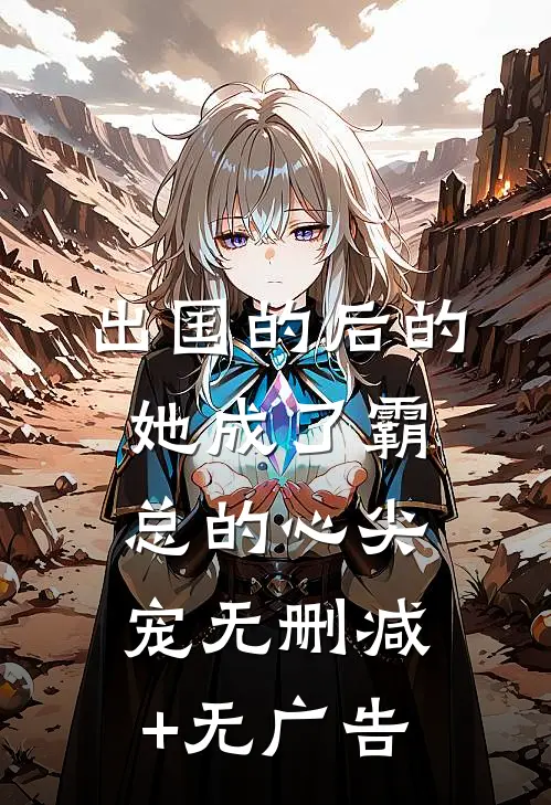 出国的后的她成了霸总的心尖宠无删减+无广告
