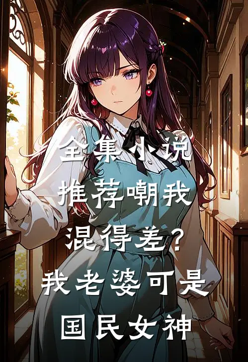 全集小说推荐嘲我混得差？我老婆可是国民女神