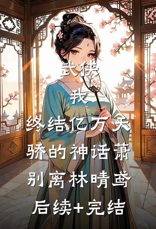 武侠：我，终结亿万天骄的神话萧别离林晴鸢后续+完结