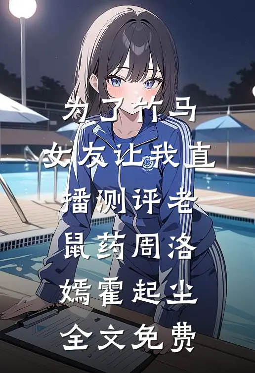 为了竹马，女友让我直播测评老鼠药周洛嫣霍起尘全文免费