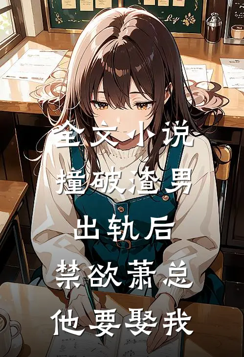 全文小说撞破渣男出轨后，禁欲萧总他要娶我