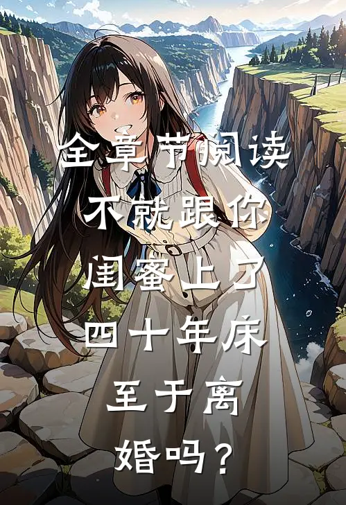 全章节阅读不就跟你闺蜜上了四十年床，至于离婚吗？