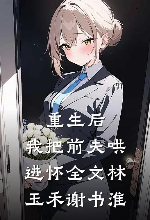 重生后，我把前夫哄进怀全文林玉禾谢书淮