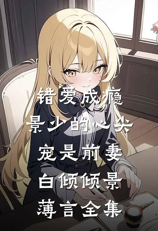 错爱成瘾：景少的心尖宠是前妻白倾倾景薄言 全集