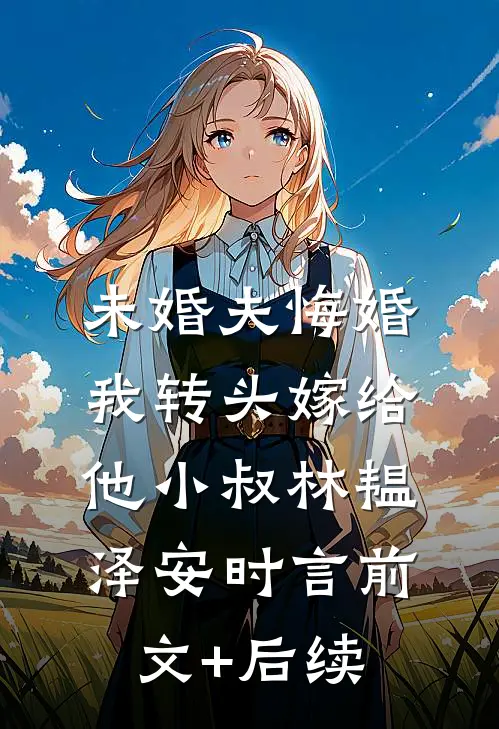 未婚夫悔婚，我转头嫁给他小叔林韫泽安时言前文+后续