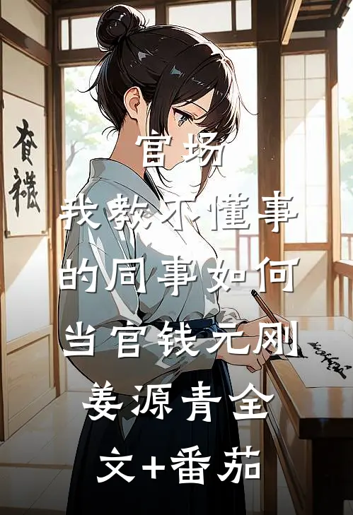 官场：我教不懂事的同事如何当官钱元刚姜源青全文+番茄