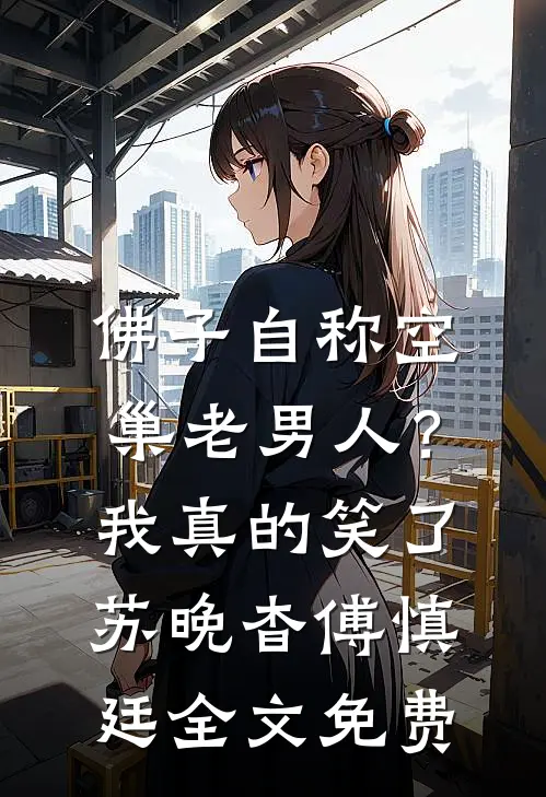 佛子自称空巢老男人？我真的笑了苏晚杳傅慎廷全文免费