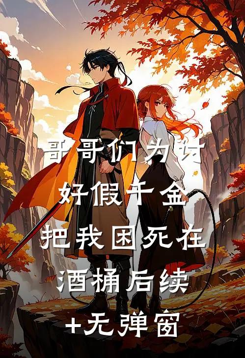 哥哥们为讨好假千金，把我困死在酒桶后续+无弹窗