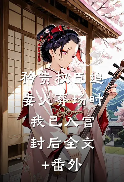 矜贵权臣追妻火葬场时，我已入宫封后全文+番外