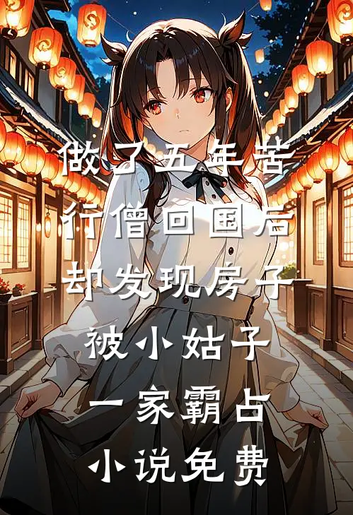 做了五年苦行僧回国后，却发现房子被小姑子一家霸占小说免费