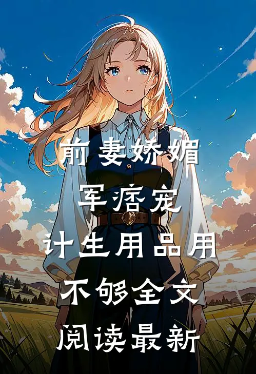 前妻娇媚军痞宠，计生用品用不够全文阅读最新
