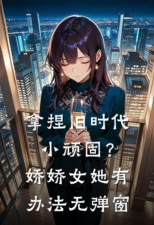 拿捏旧时代小顽固？娇娇女她有办法无弹窗