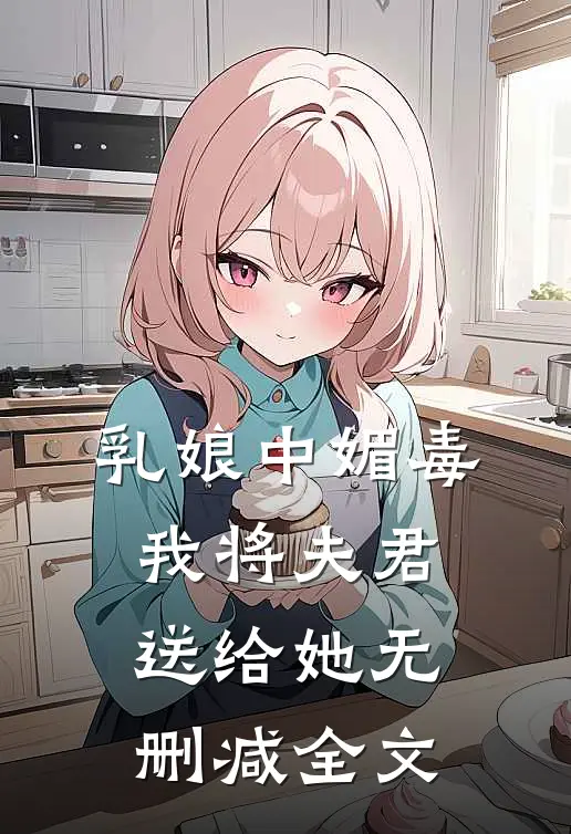 乳娘中媚毒，我将夫君送给她无删减全文