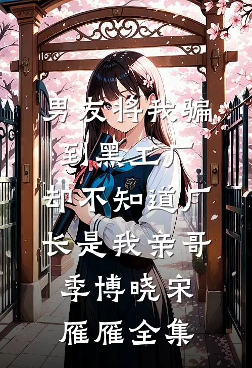 男友将我骗到黑工厂，却不知道厂长是我亲哥季博晓宋雁雁 全集